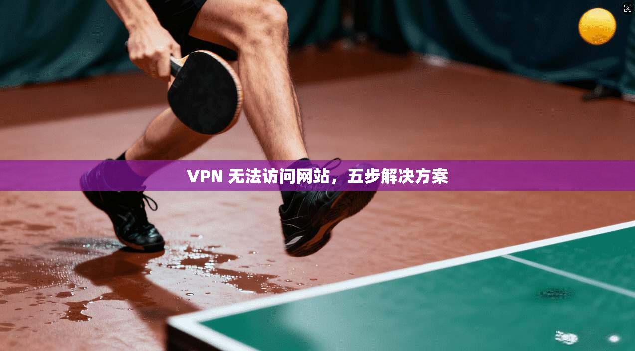 VPN 无法访问网站，五步解决方案  第1张