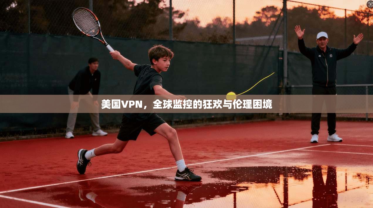 美国VPN，全球监控的狂欢与伦理困境