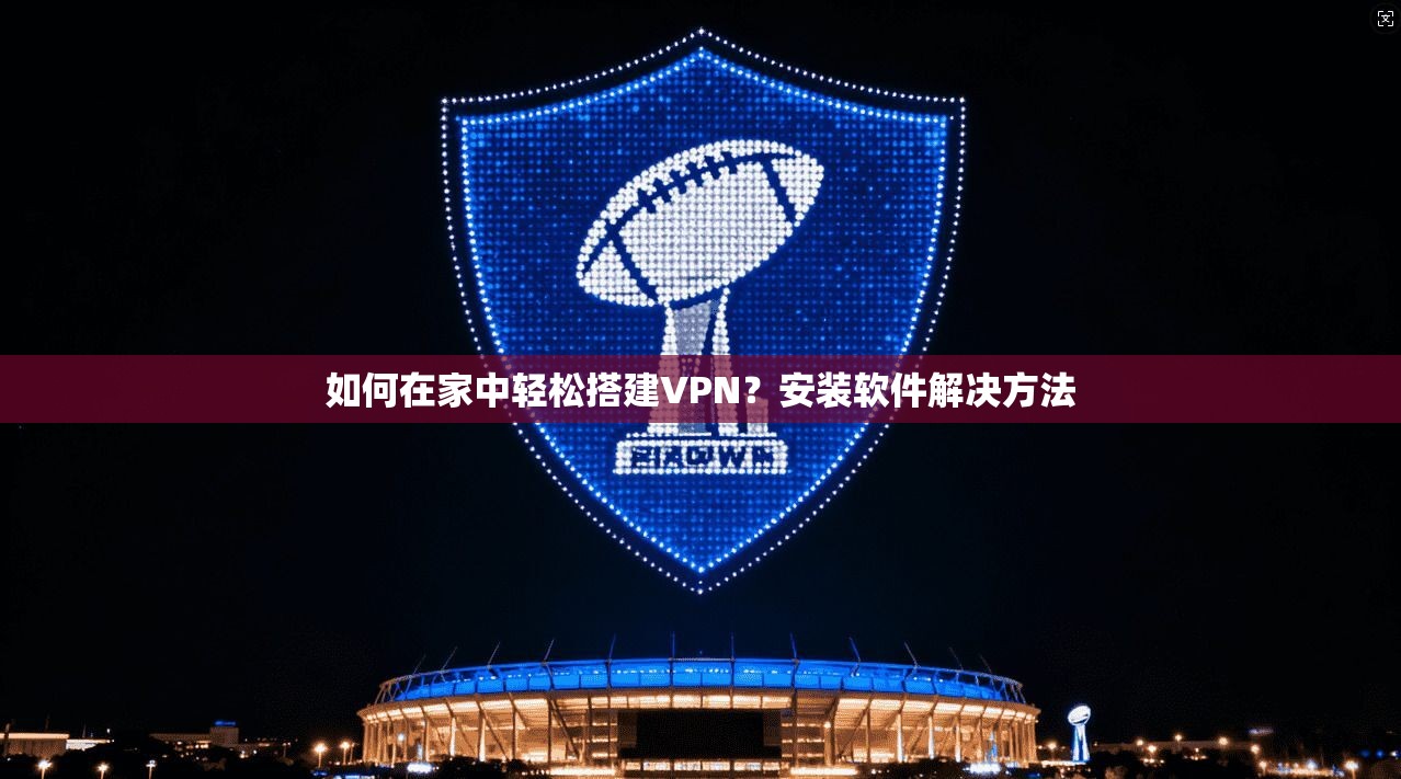 如何在家中轻松搭建VPN？安装软件解决方法