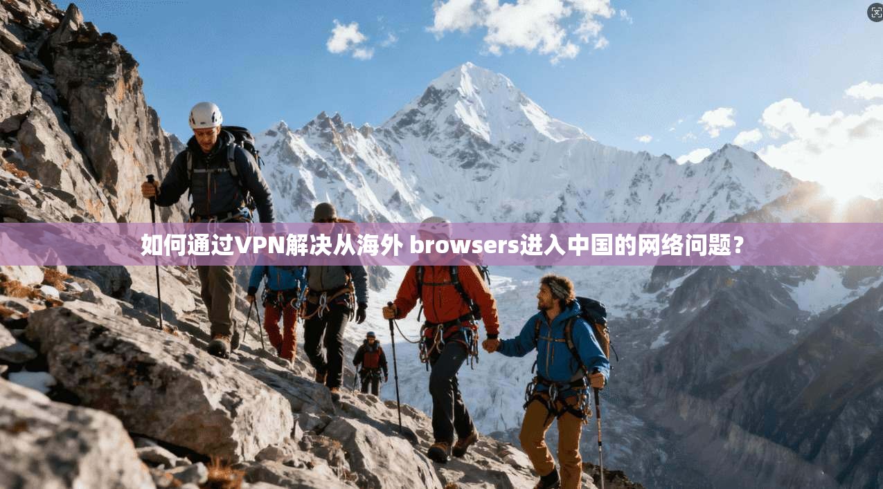 如何通过VPN解决从海外 browsers进入中国的网络问题？