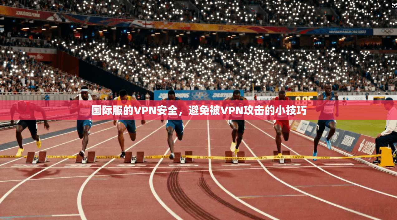 国际服的VPN安全，避免被VPN攻击的小技巧