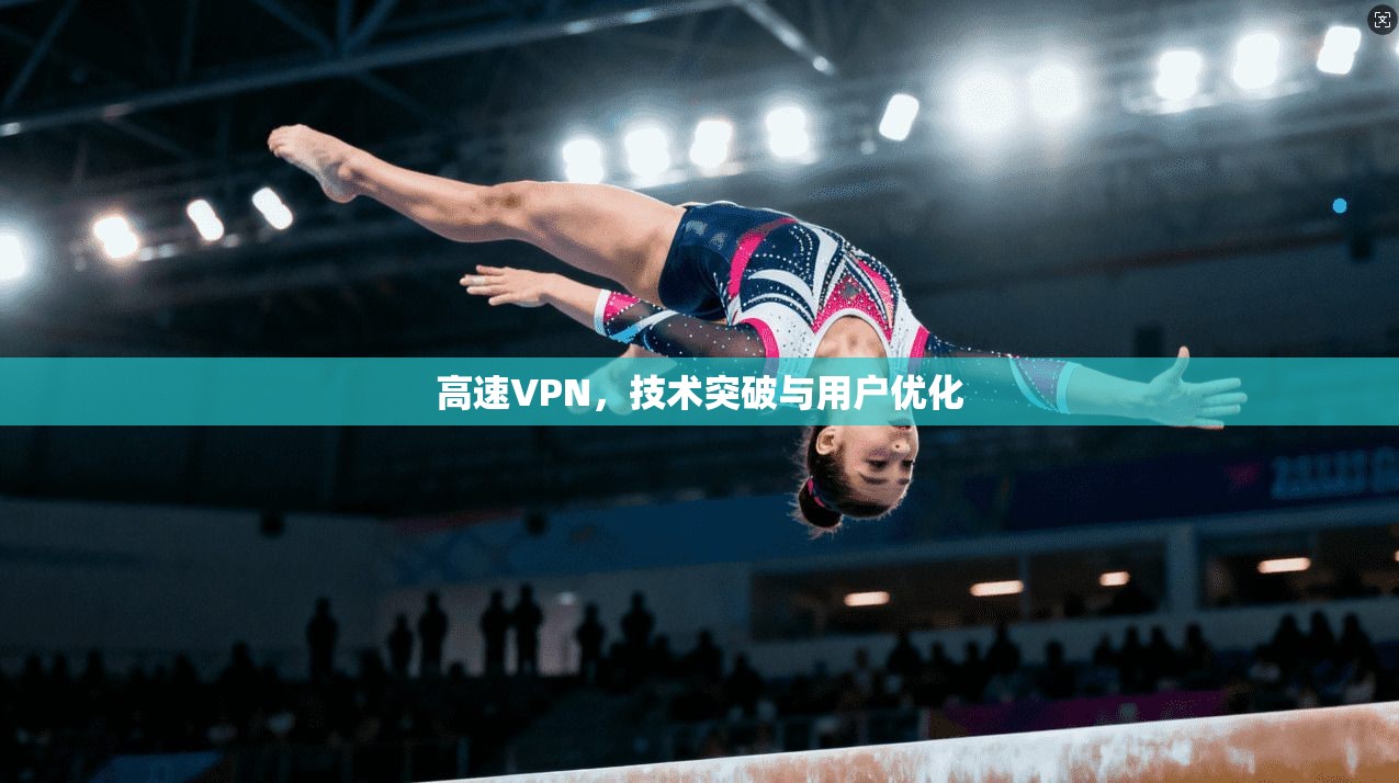 高速VPN，技术突破与用户优化
