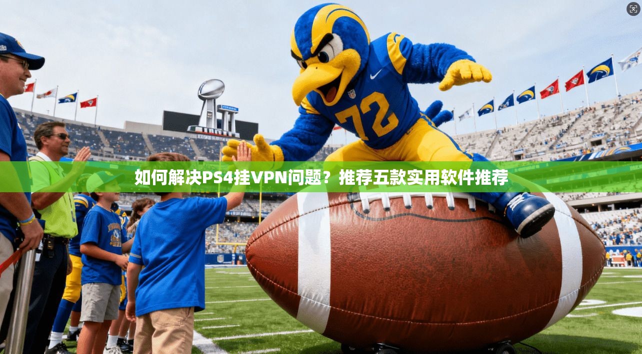 如何解决PS4挂VPN问题？推荐五款实用软件推荐