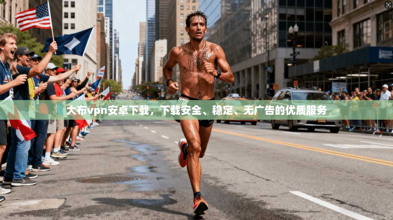 大布vpn安卓下载，下载安全、稳定、无广告的优质服务