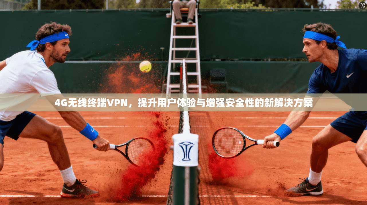 4G无线终端VPN，提升用户体验与增强安全性的新解决方案