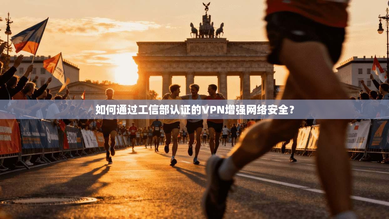 如何通过工信部认证的VPN增强网络安全？