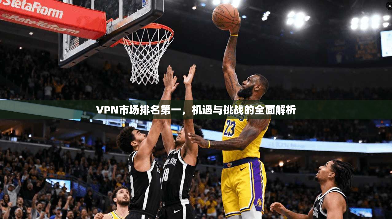 VPN市场排名第一，机遇与挑战的全面解析