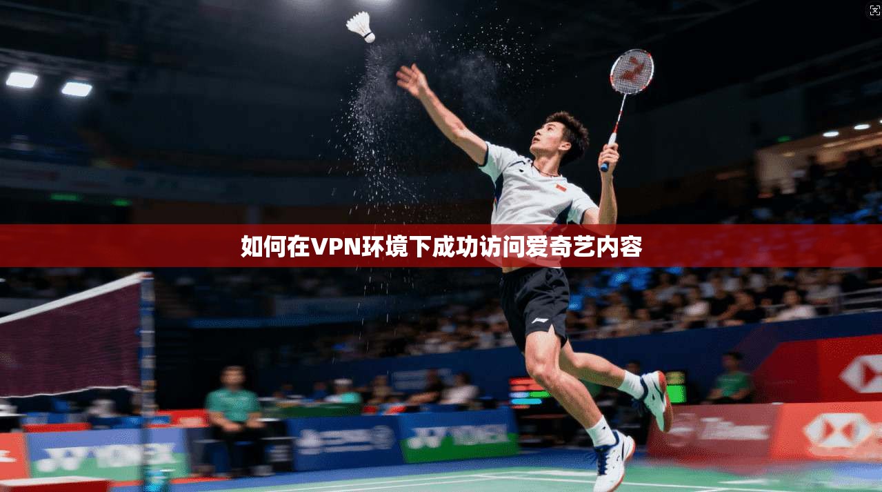 如何在VPN环境下成功访问爱奇艺内容
