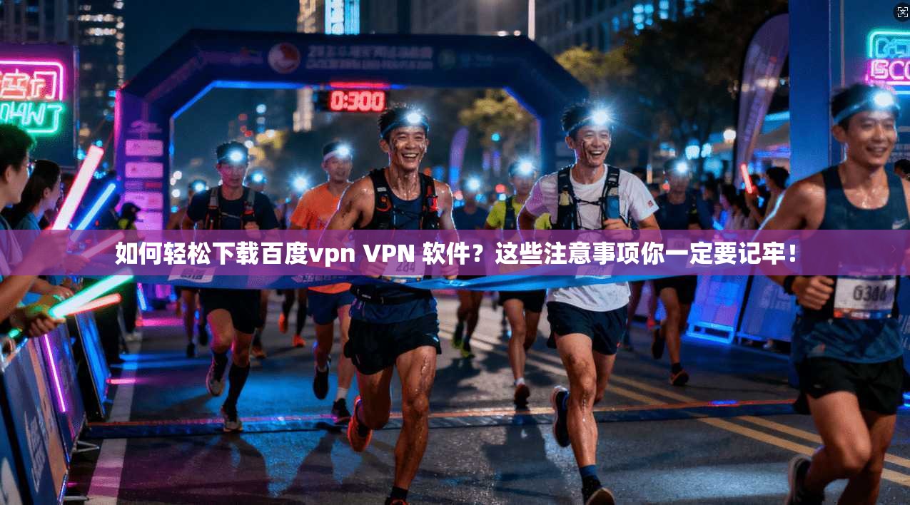 如何轻松下载百度vpn VPN 软件？这些注意事项你一定要记牢！