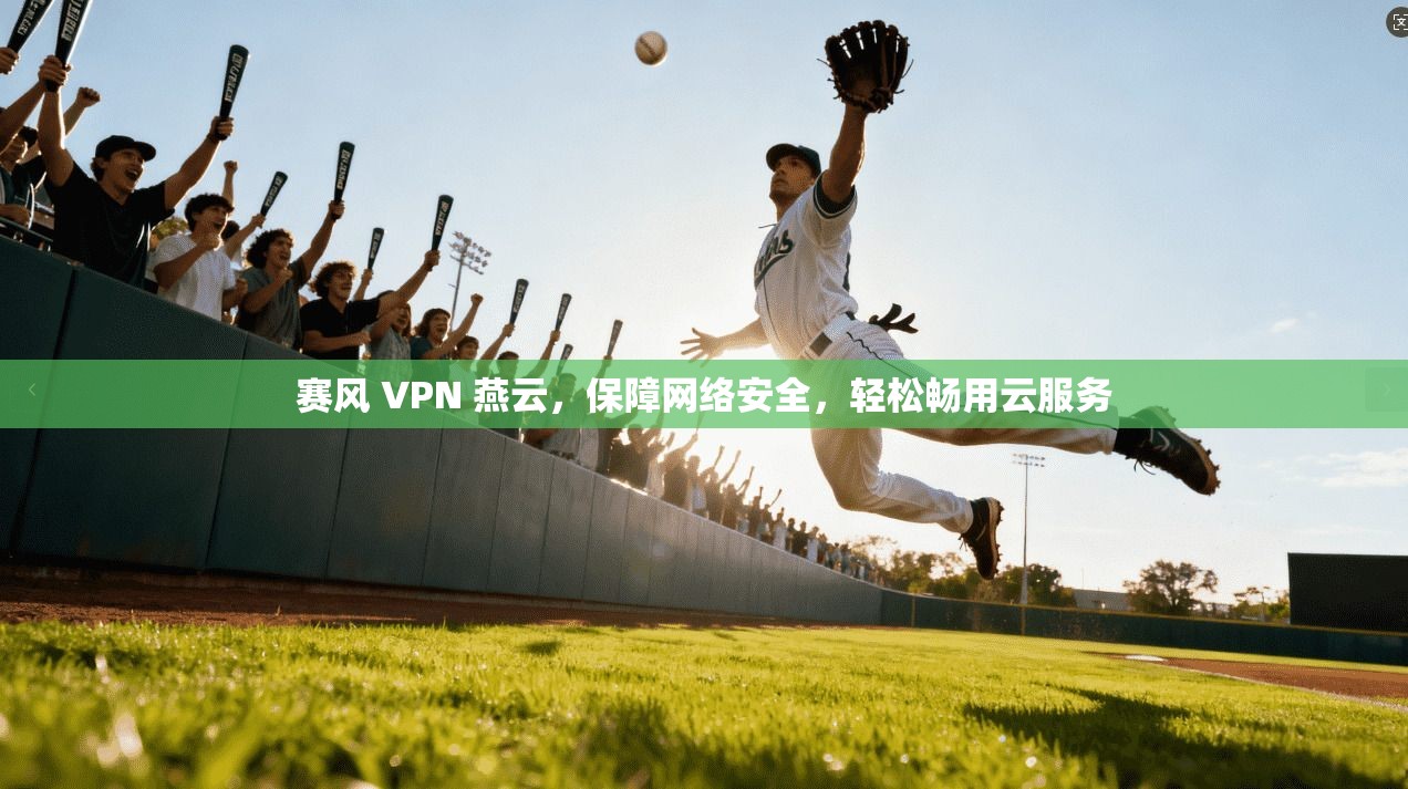 赛风 VPN 燕云，保障网络安全，轻松畅用云服务