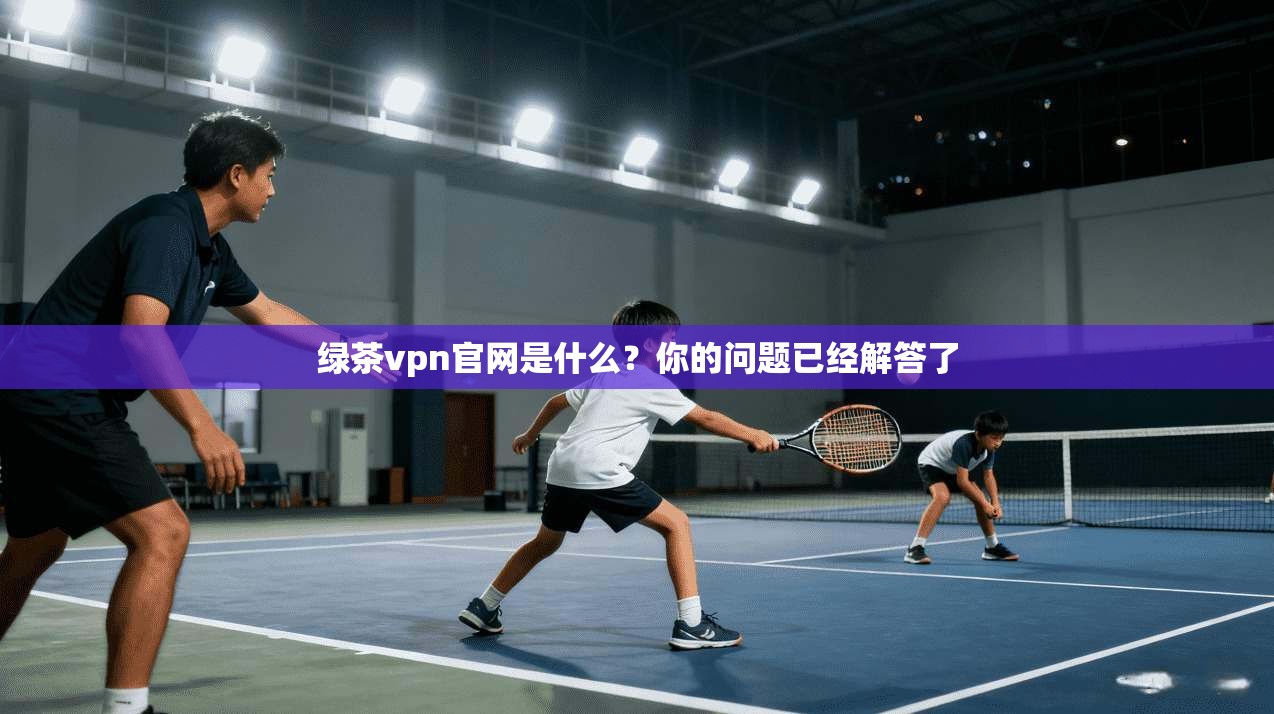 绿茶vpn官网是什么？你的问题已经解答了