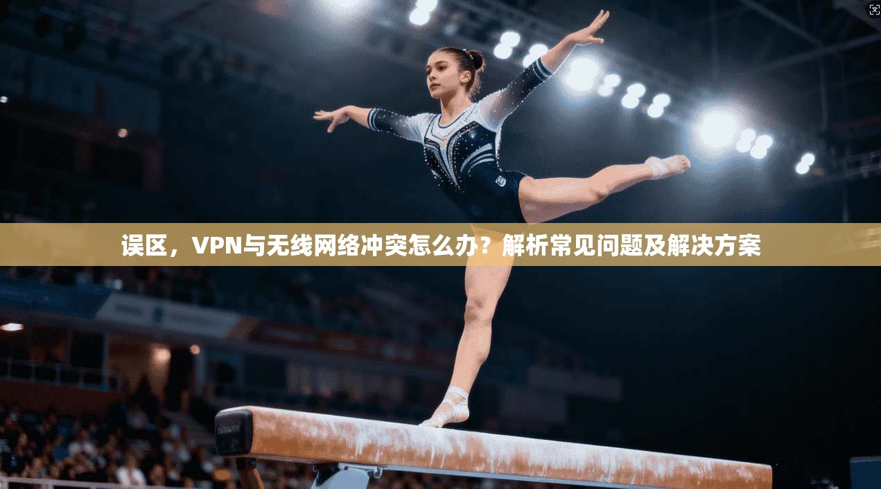 误区，VPN与无线网络冲突怎么办？解析常见问题及解决方案