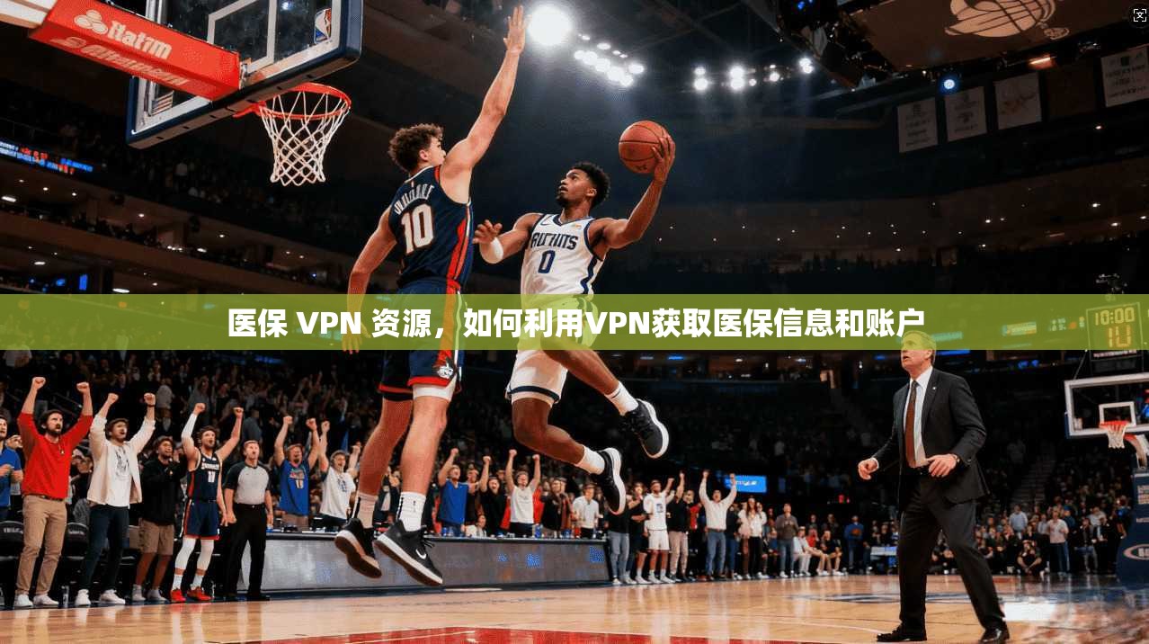 医保 VPN 资源，如何利用VPN获取医保信息和账户