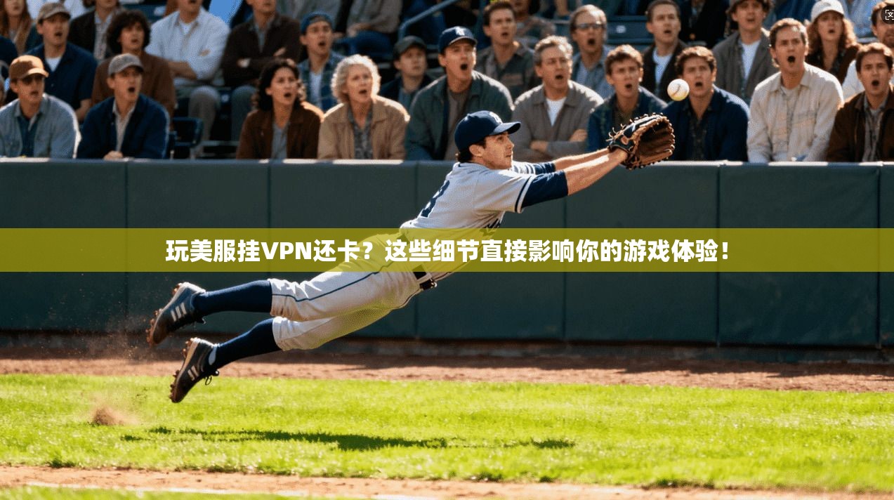 玩美服挂VPN还卡？这些细节直接影响你的游戏体验！
