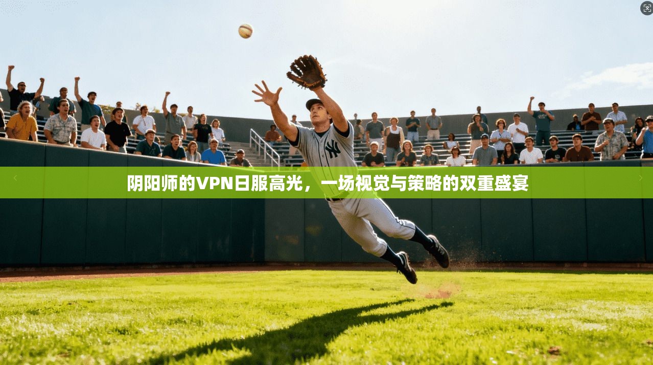 阴阳师的VPN日服高光，一场视觉与策略的双重盛宴