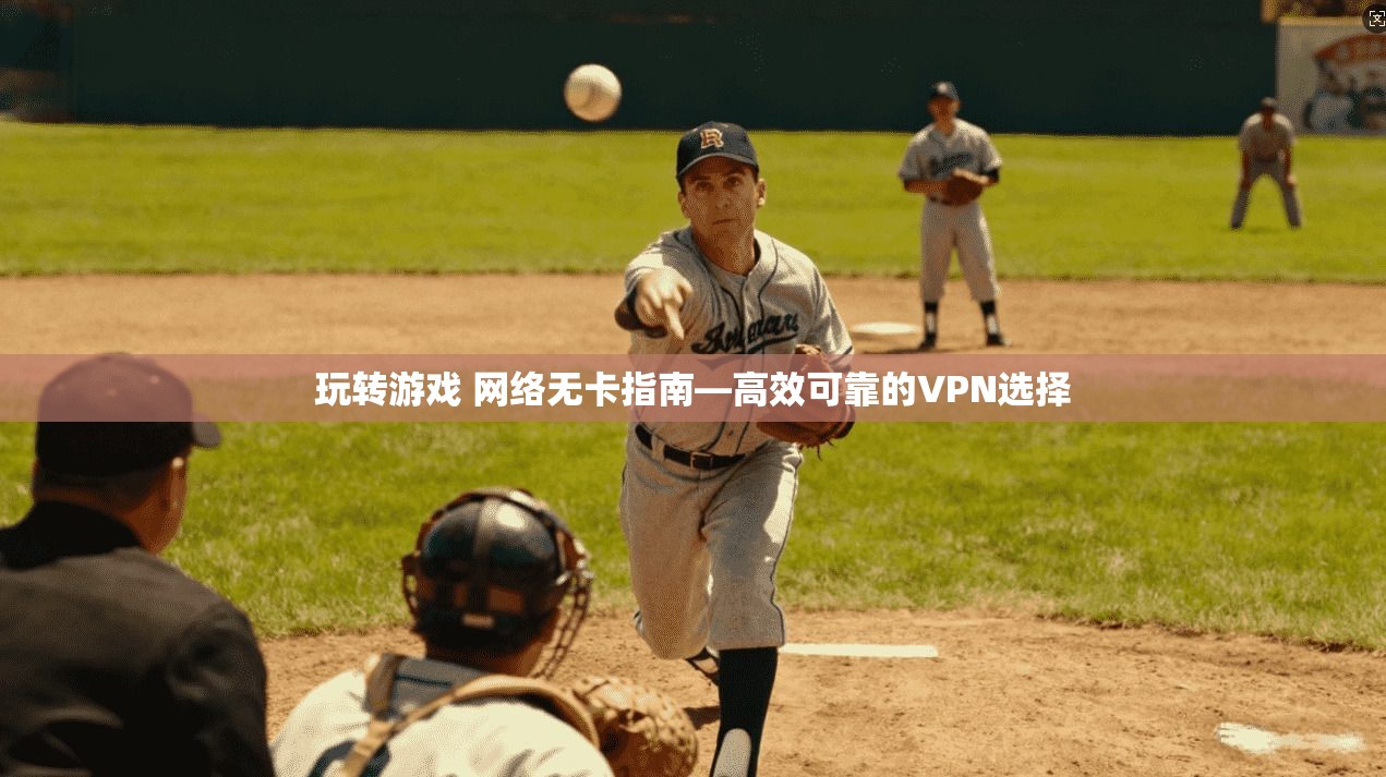 玩转游戏 网络无卡指南—高效可靠的VPN选择