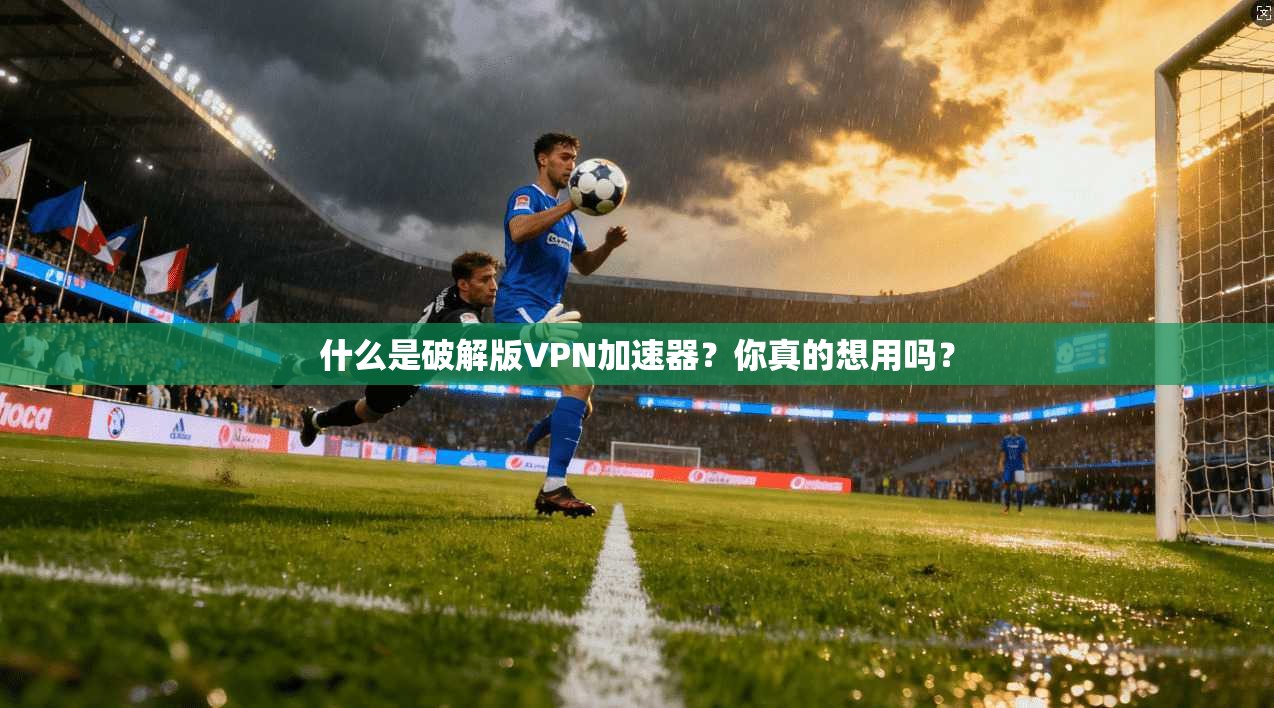 什么是破解版VPN加速器？你真的想用吗？