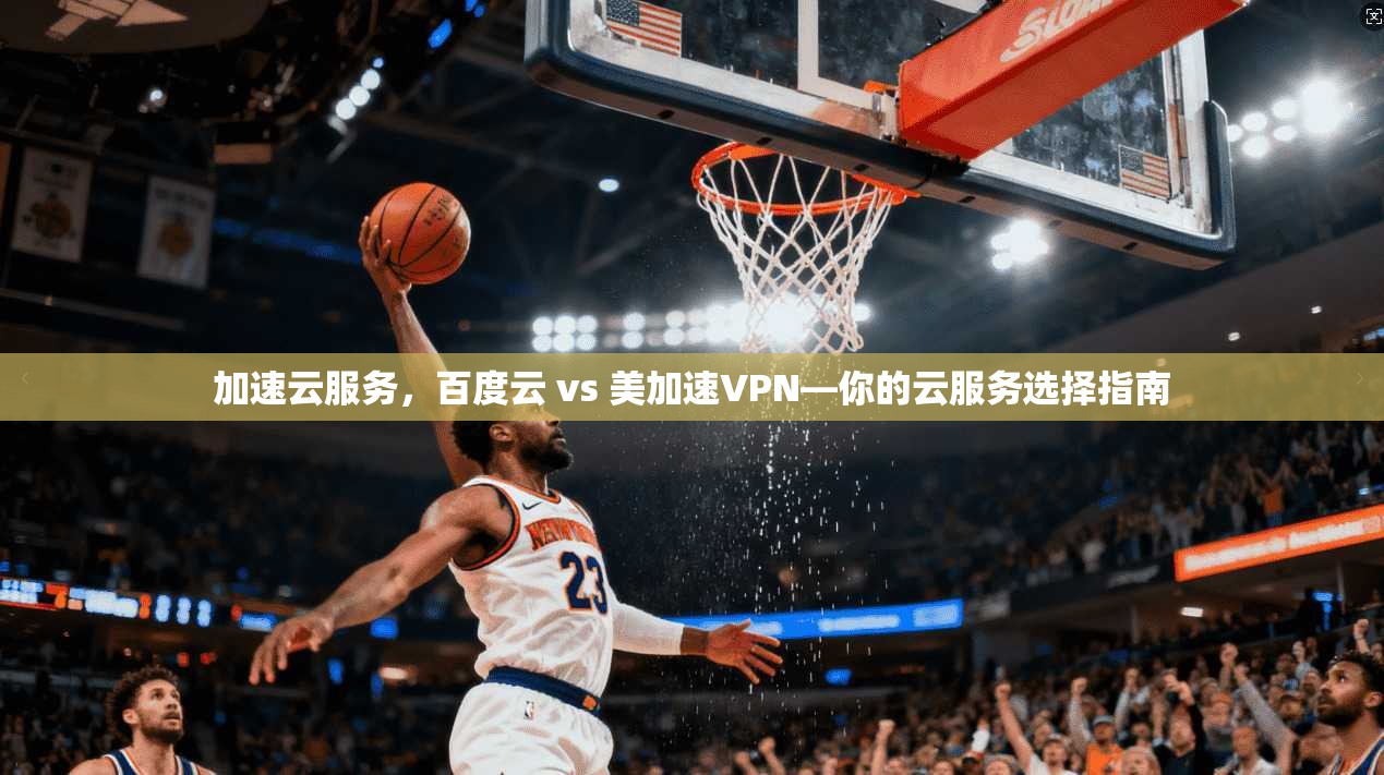 加速云服务，百度云 vs 美加速VPN—你的云服务选择指南