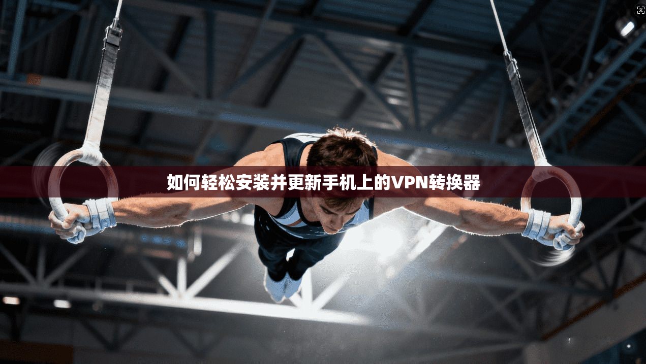 如何轻松安装并更新手机上的VPN转换器