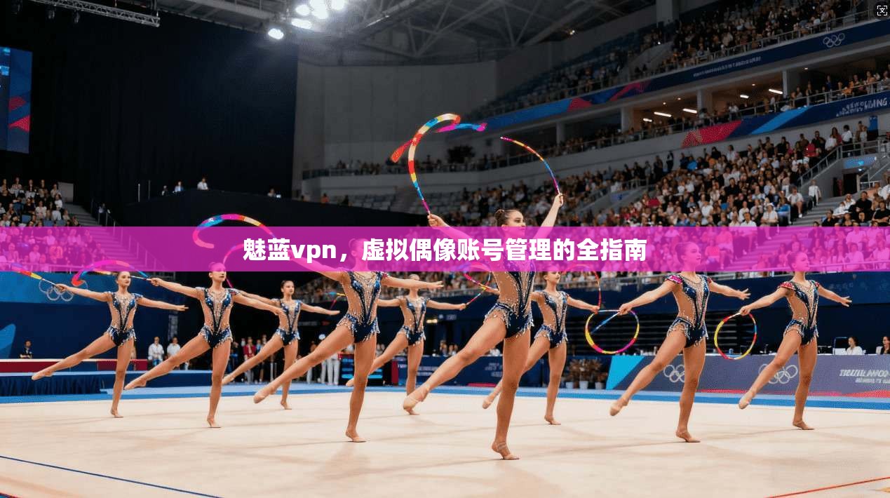 魅蓝vpn，虚拟偶像账号管理的全指南