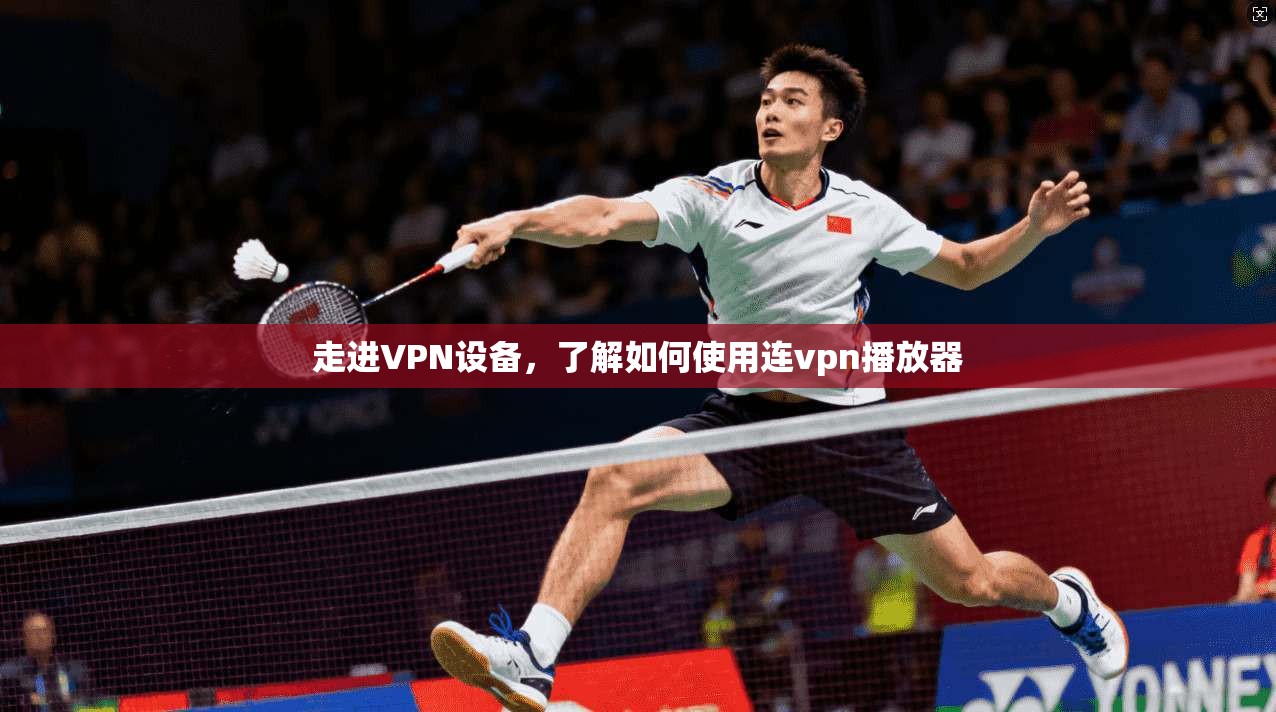 走进VPN设备，了解如何使用连vpn播放器