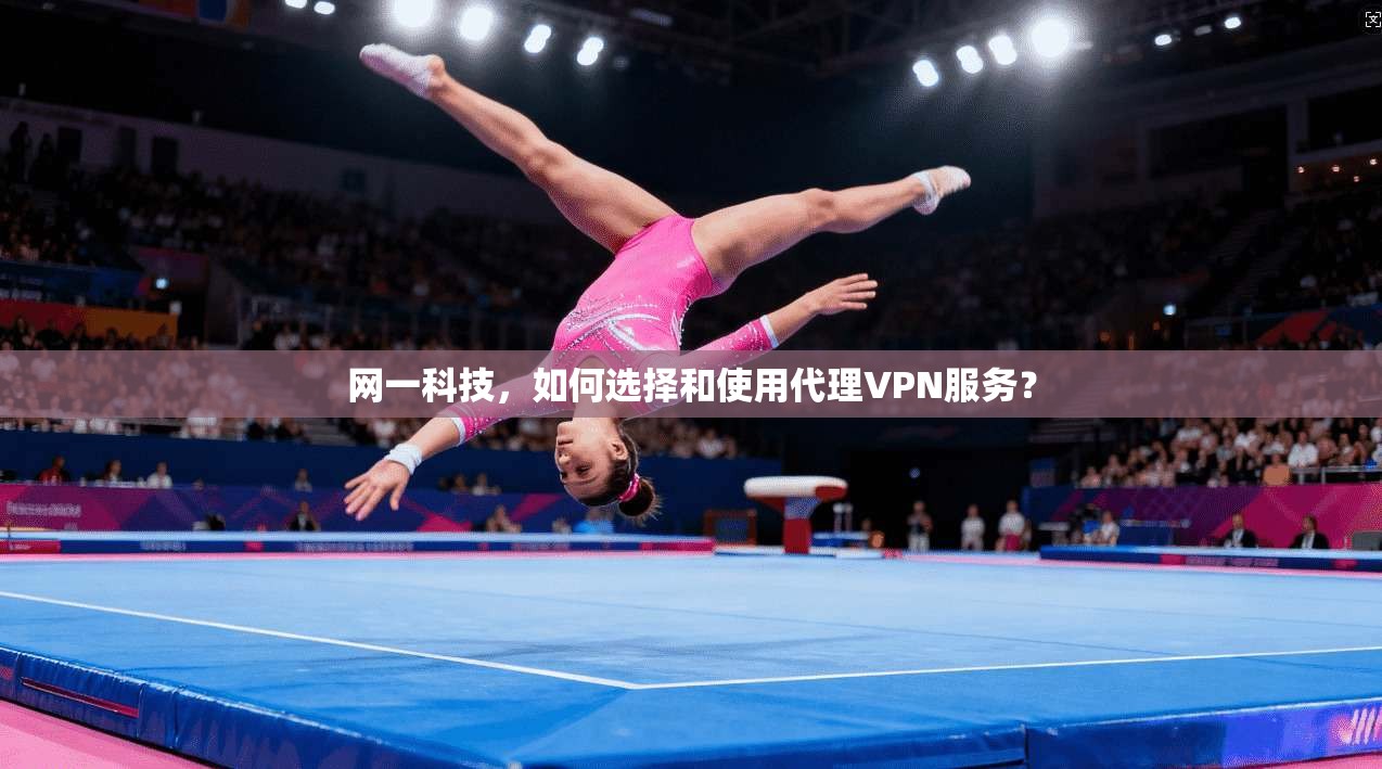 网一科技，如何选择和使用代理VPN服务？