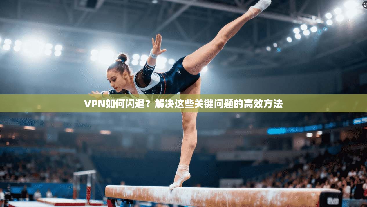 VPN如何闪退？解决这些关键问题的高效方法