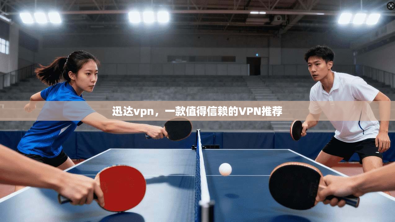 迅达vpn，一款值得信赖的VPN推荐