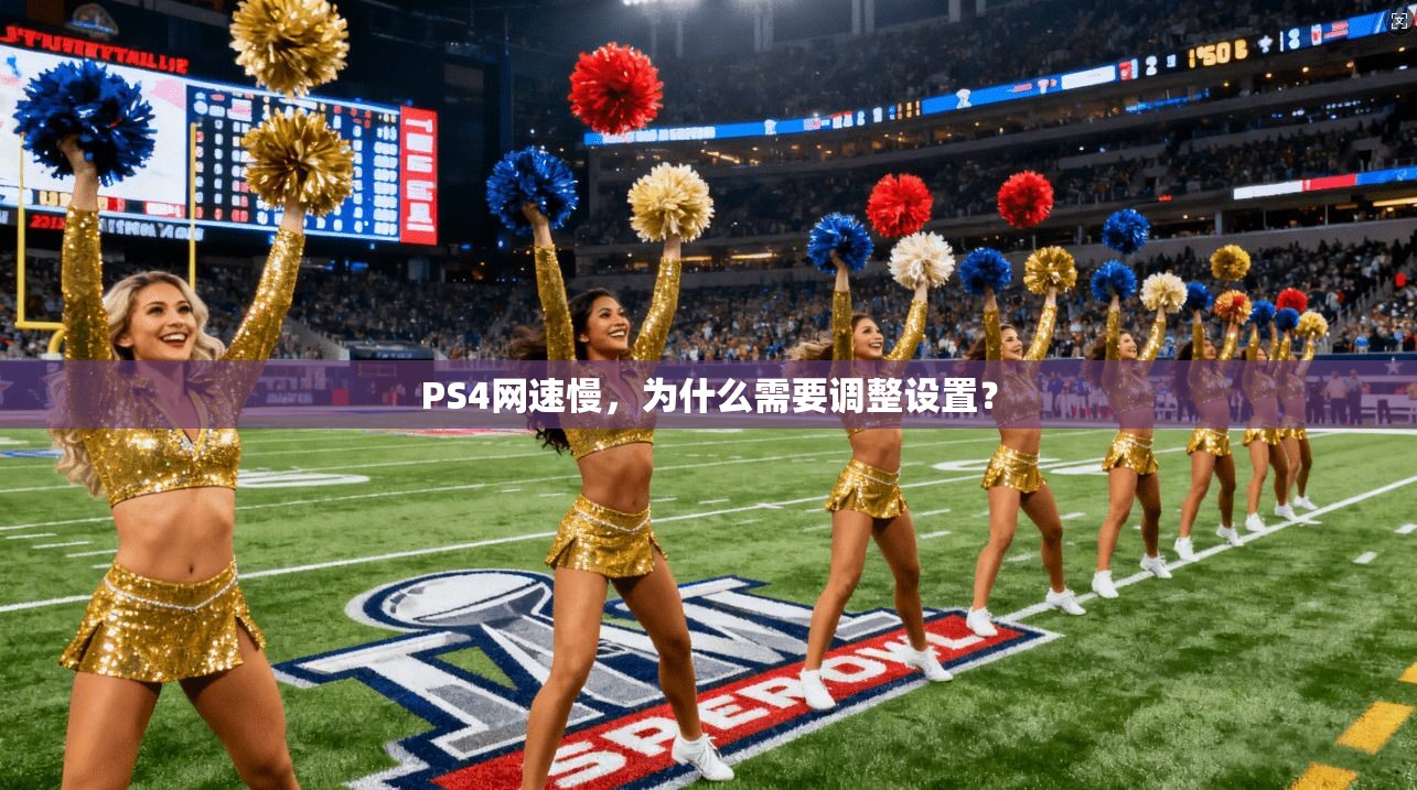 PS4网速慢，为什么需要调整设置？