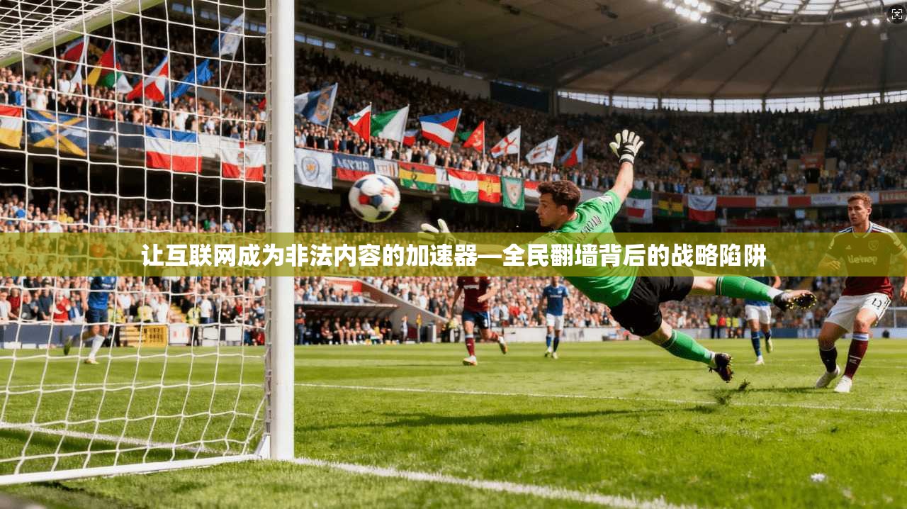 让互联网成为非法内容的加速器—全民翻墙背后的战略陷阱