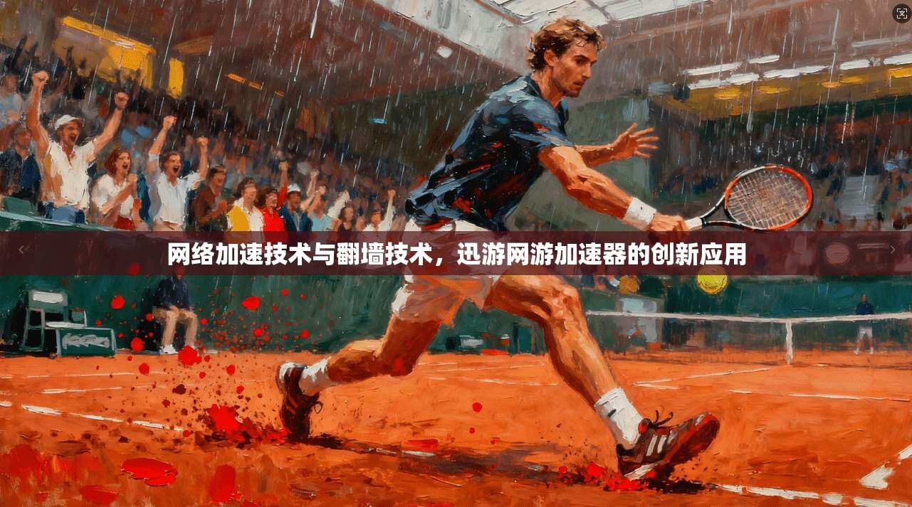 网络加速技术与翻墙技术，迅游网游加速器的创新应用
