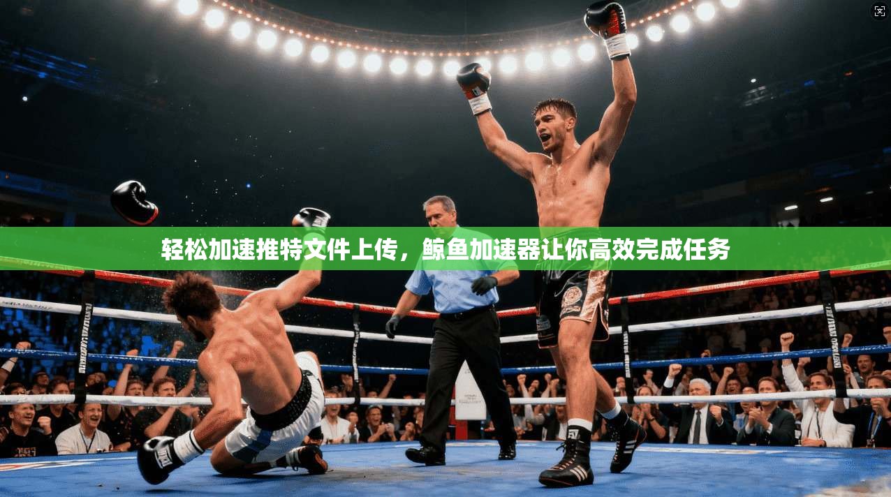 轻松加速推特文件上传，鲸鱼加速器让你高效完成任务