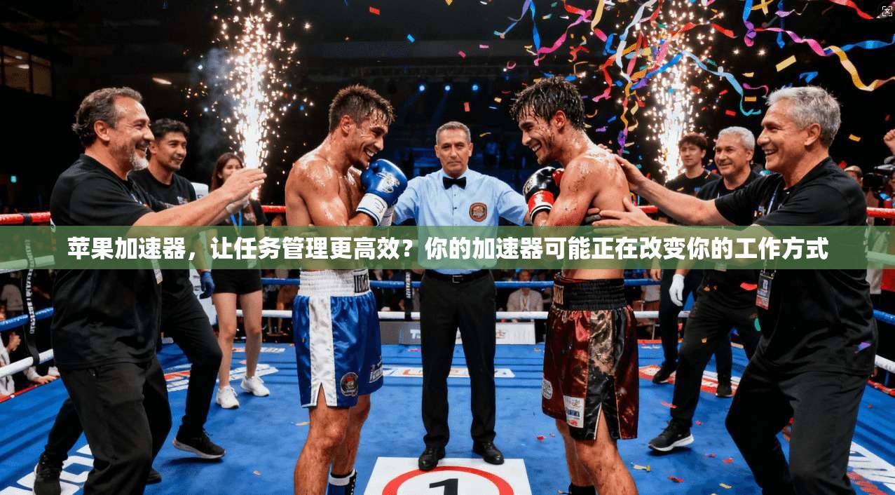 苹果加速器，让任务管理更高效？你的加速器可能正在改变你的工作方式