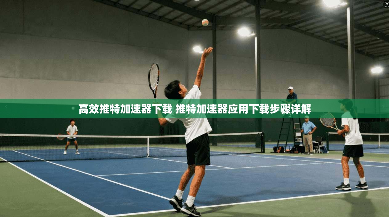 高效推特加速器下载 推特加速器应用下载步骤详解