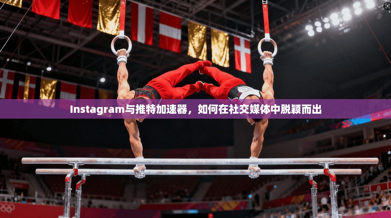 Instagram与推特加速器，如何在社交媒体中脱颖而出