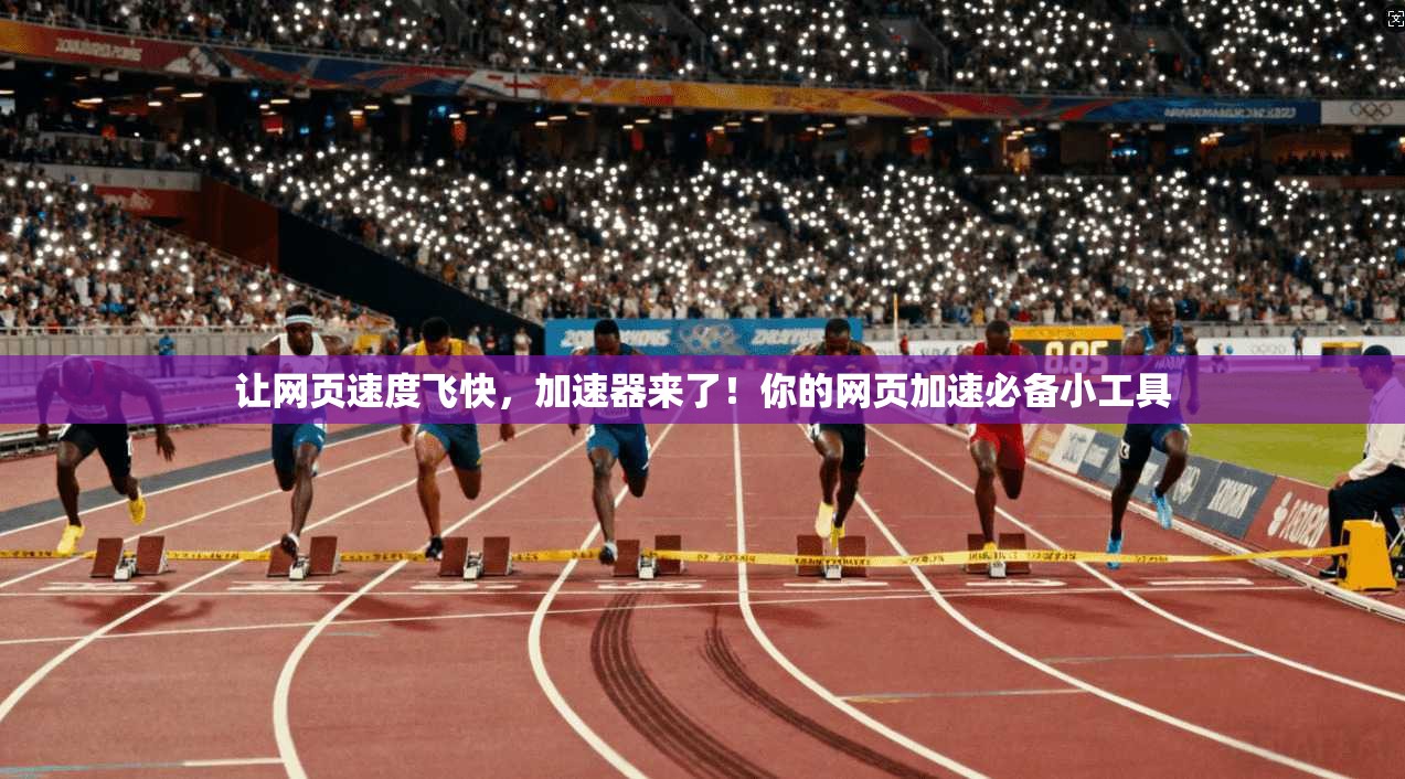 让网页速度飞快，加速器来了！你的网页加速必备小工具