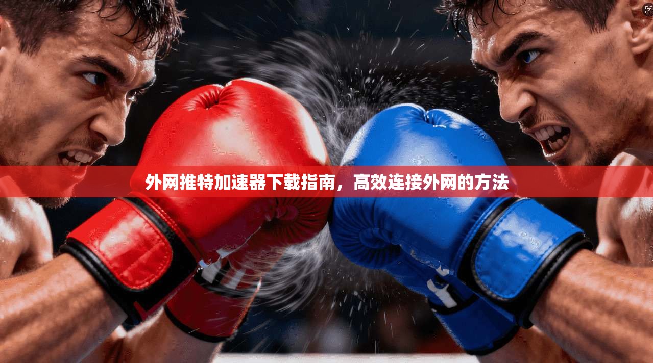 外网推特加速器下载指南，高效连接外网的方法