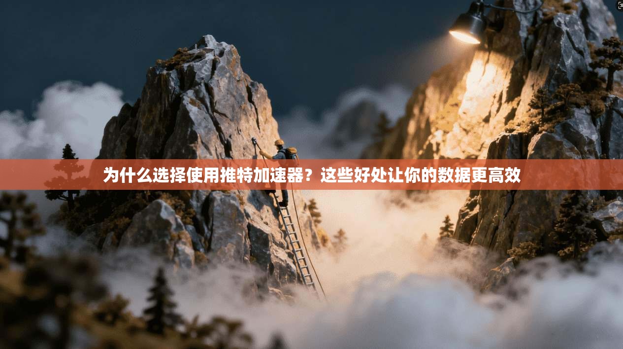为什么选择使用推特加速器？这些好处让你的数据更高效