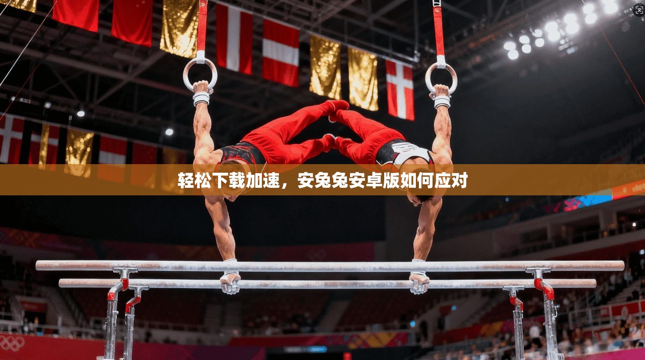 轻松下载加速，安兔兔安卓版如何应对