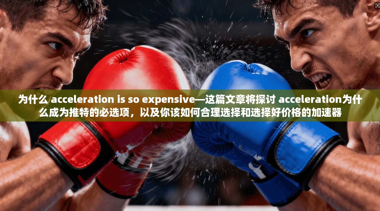 为什么 acceleration is so expensive—这篇文章将探讨 acceleration为什么成为推特的必选项，以及你该如何合理选择和选择好价格的加速器
