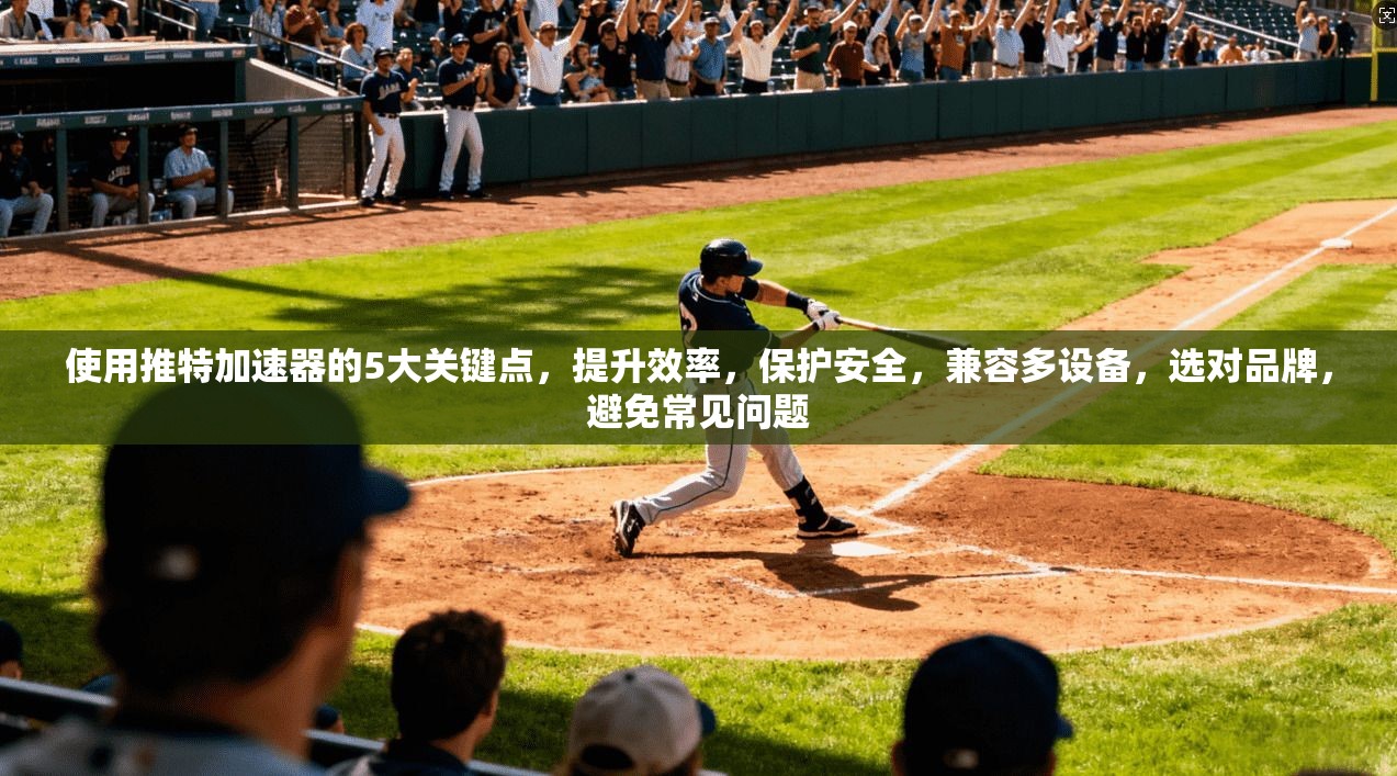 使用推特加速器的5大关键点，提升效率，保护安全，兼容多设备，选对品牌，避免常见问题