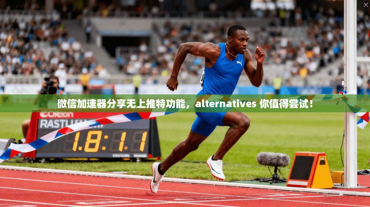 微信加速器分享无上推特功能，alternatives 你值得尝试！