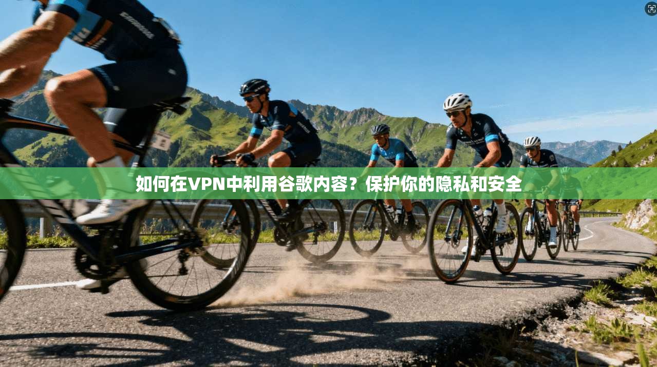 如何在VPN中利用谷歌内容？保护你的隐私和安全