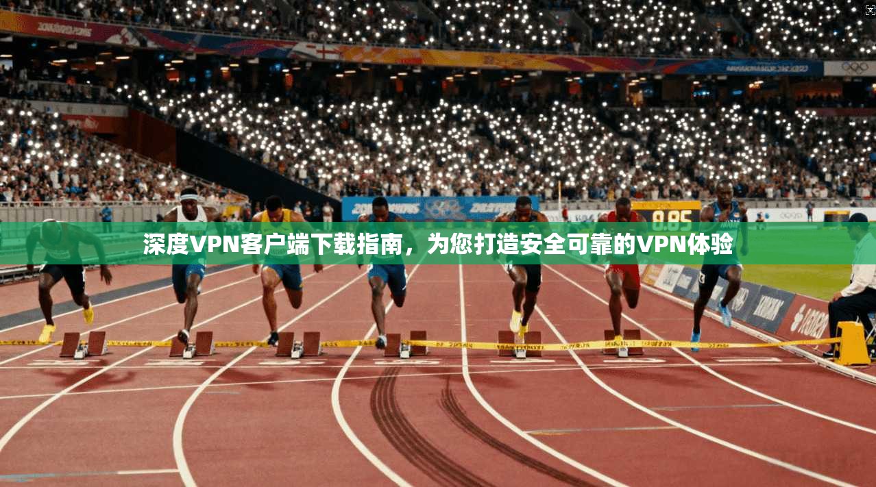 深度VPN客户端下载指南，为您打造安全可靠的VPN体验