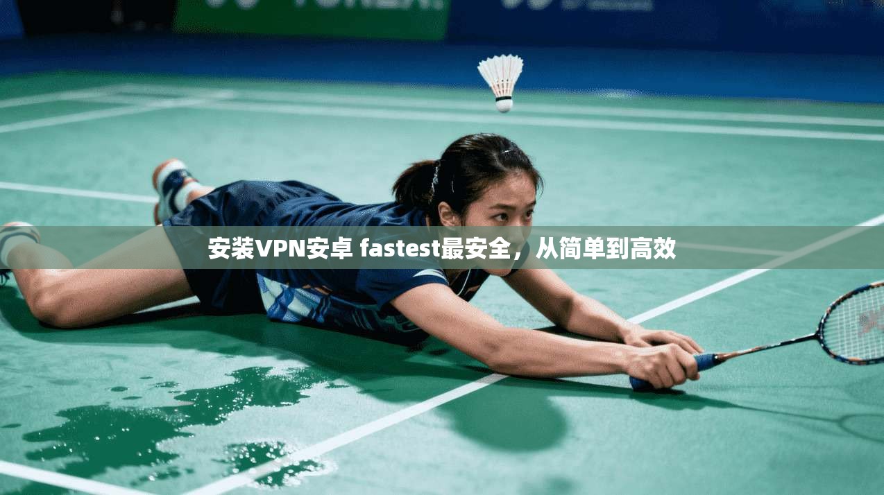 安装VPN安卓 fastest最安全，从简单到高效