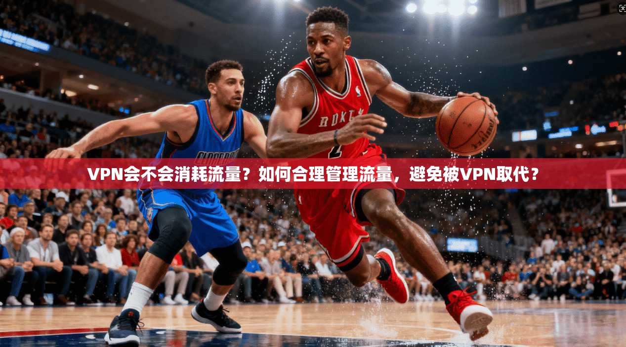 VPN会不会消耗流量？如何合理管理流量，避免被VPN取代？