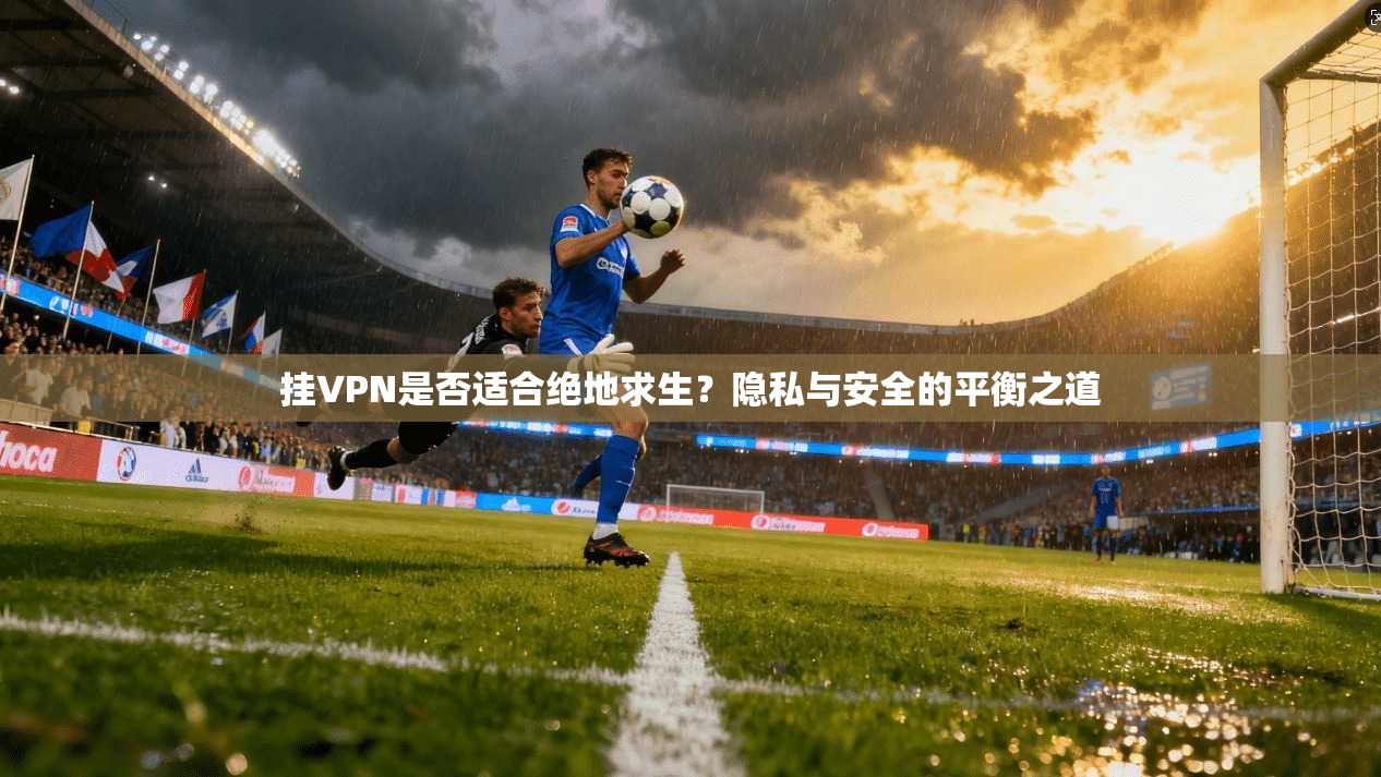 挂VPN是否适合绝地求生？隐私与安全的平衡之道