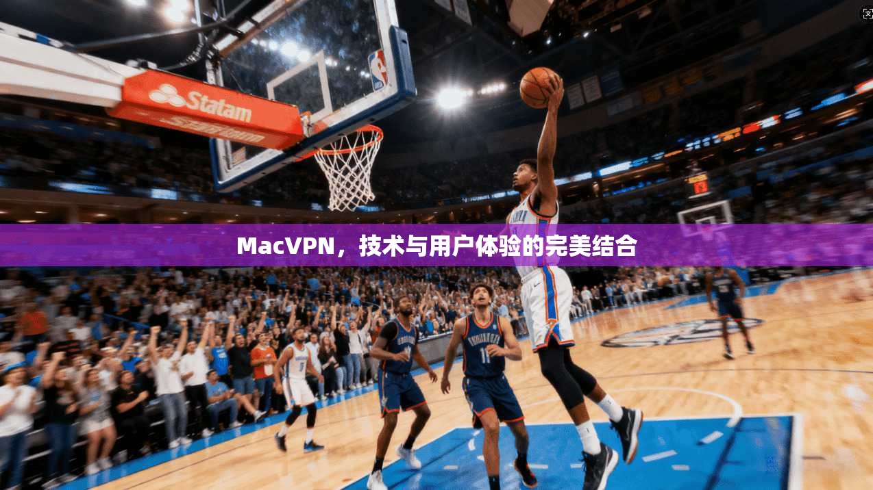 MacVPN，技术与用户体验的完美结合