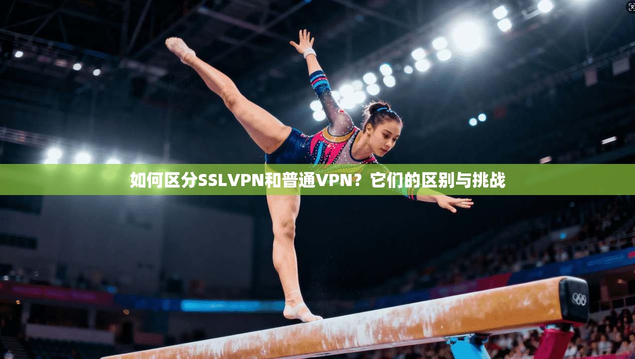 如何区分SSLVPN和普通VPN？它们的区别与挑战