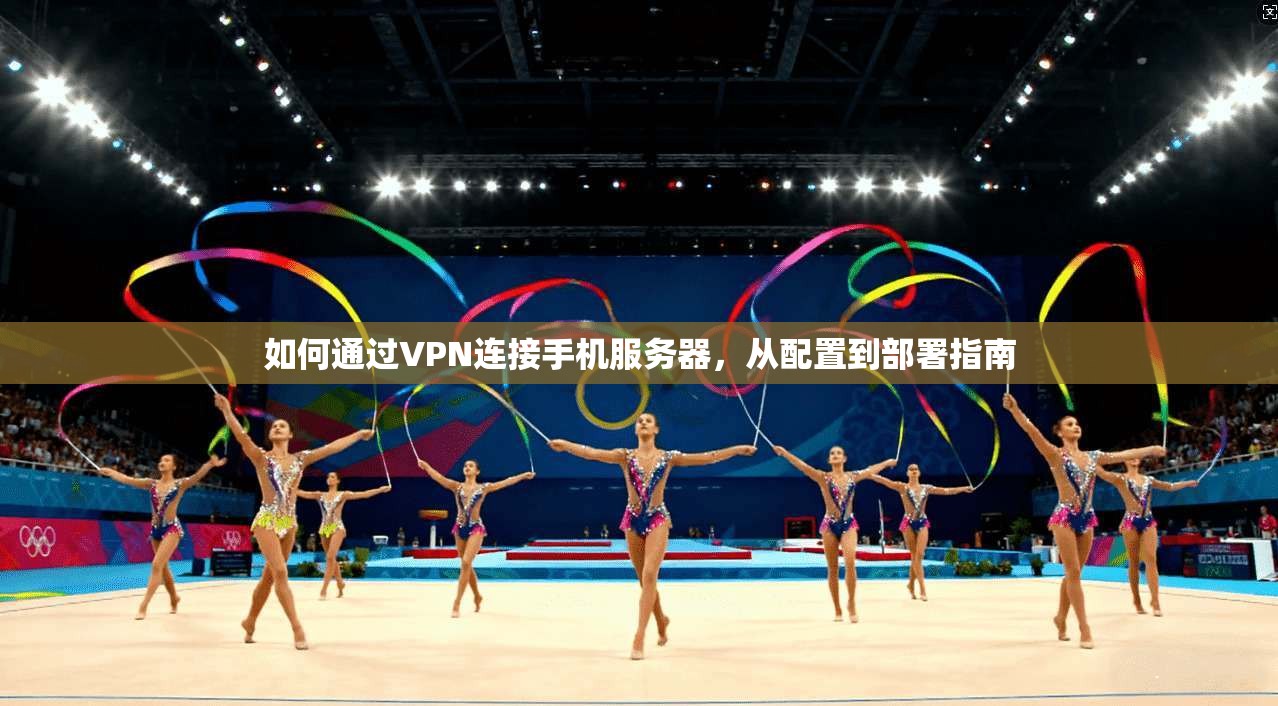 如何通过VPN连接手机服务器，从配置到部署指南